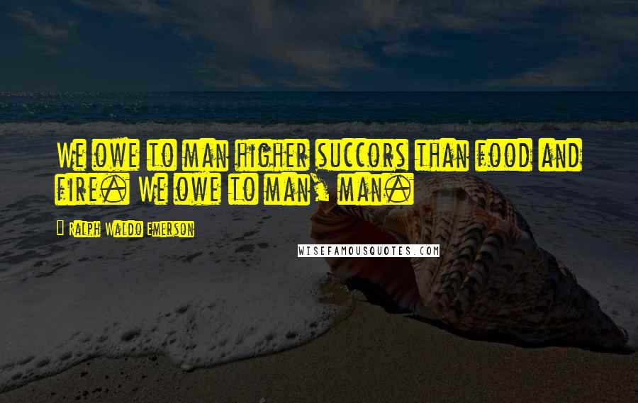 Ralph Waldo Emerson Quotes: We owe to man higher succors than food and fire. We owe to man, man.