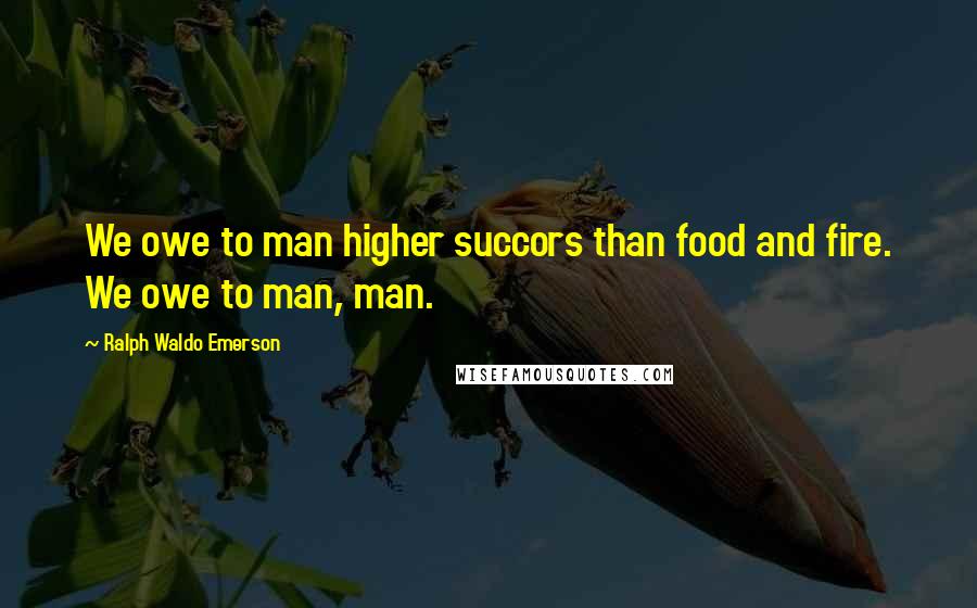 Ralph Waldo Emerson Quotes: We owe to man higher succors than food and fire. We owe to man, man.