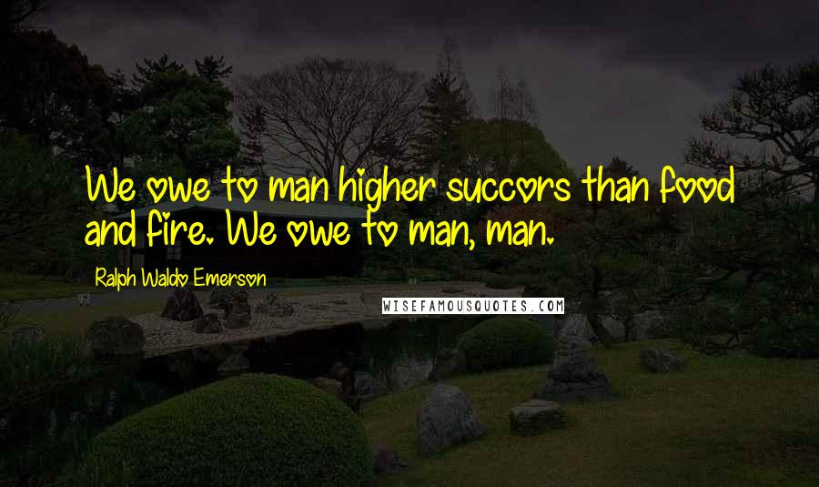 Ralph Waldo Emerson Quotes: We owe to man higher succors than food and fire. We owe to man, man.