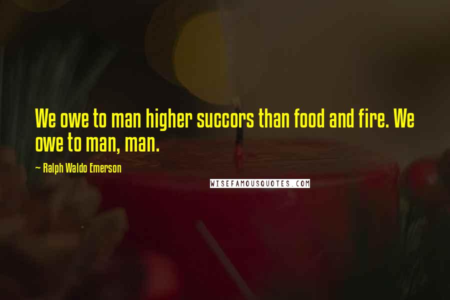 Ralph Waldo Emerson Quotes: We owe to man higher succors than food and fire. We owe to man, man.