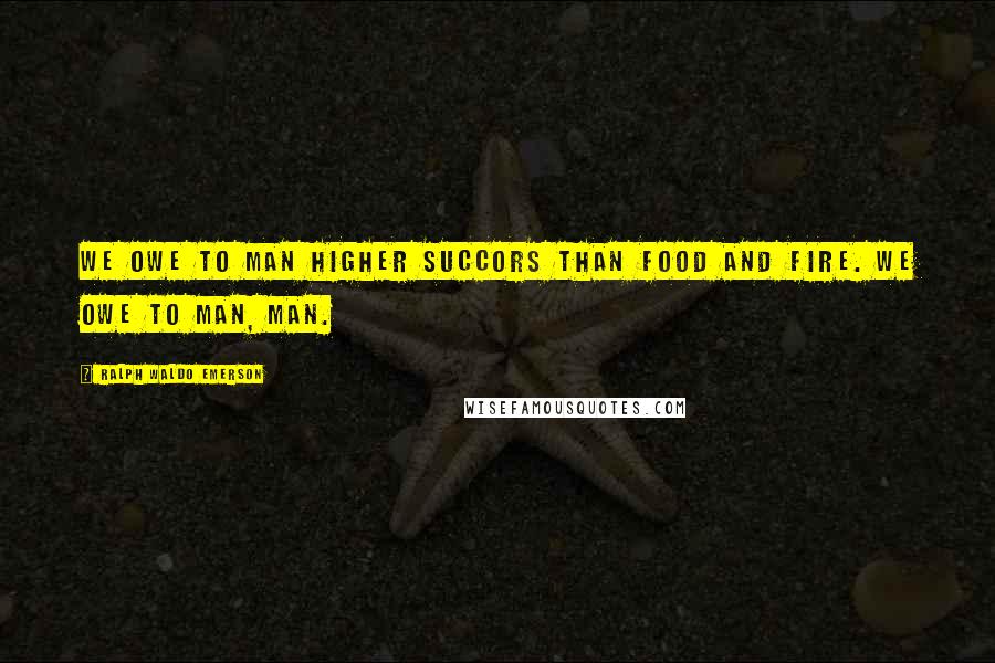 Ralph Waldo Emerson Quotes: We owe to man higher succors than food and fire. We owe to man, man.