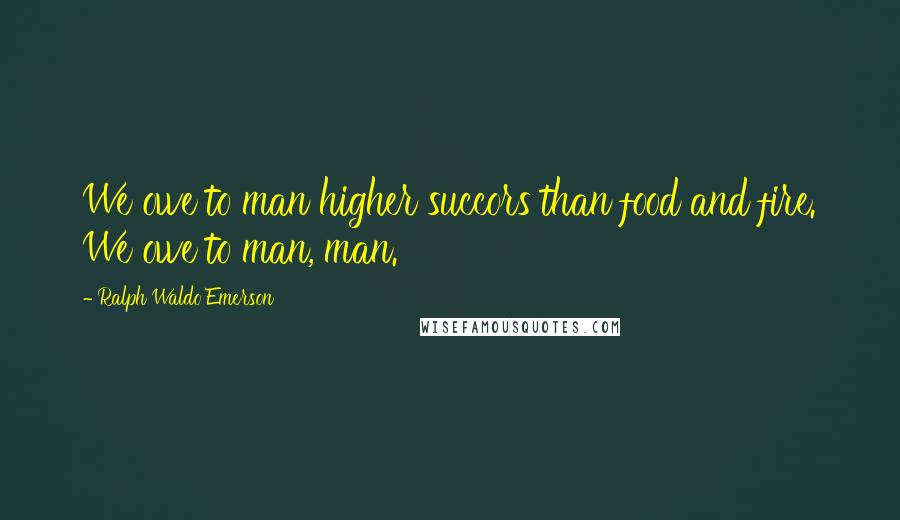 Ralph Waldo Emerson Quotes: We owe to man higher succors than food and fire. We owe to man, man.