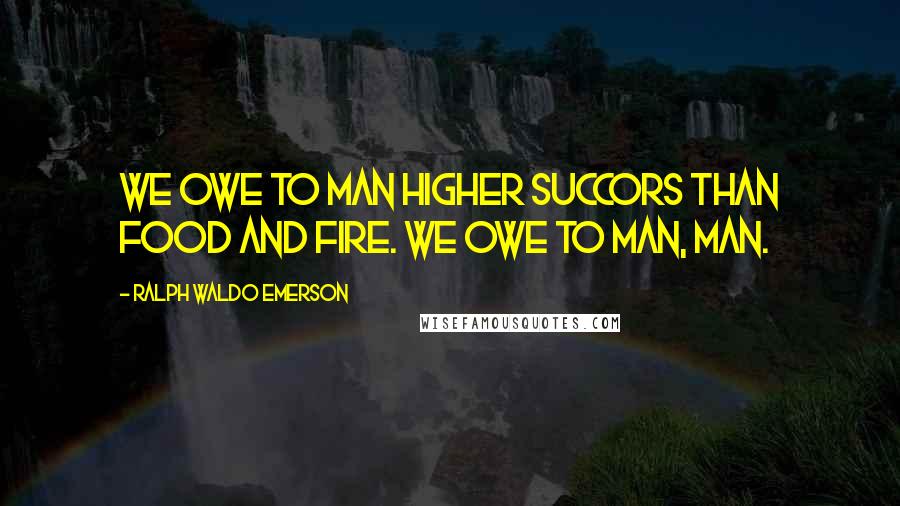 Ralph Waldo Emerson Quotes: We owe to man higher succors than food and fire. We owe to man, man.