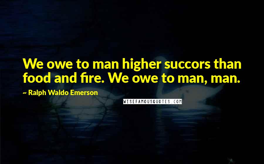 Ralph Waldo Emerson Quotes: We owe to man higher succors than food and fire. We owe to man, man.