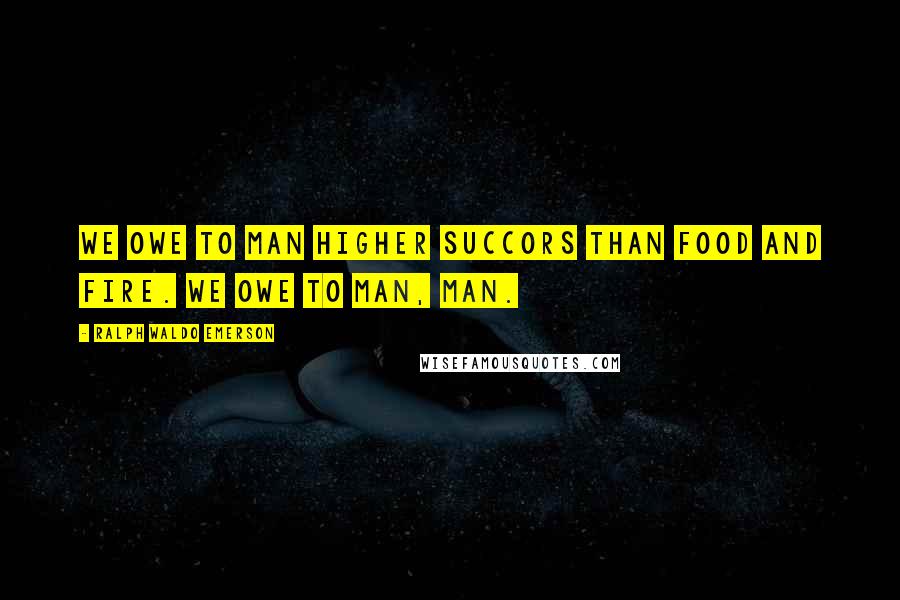 Ralph Waldo Emerson Quotes: We owe to man higher succors than food and fire. We owe to man, man.
