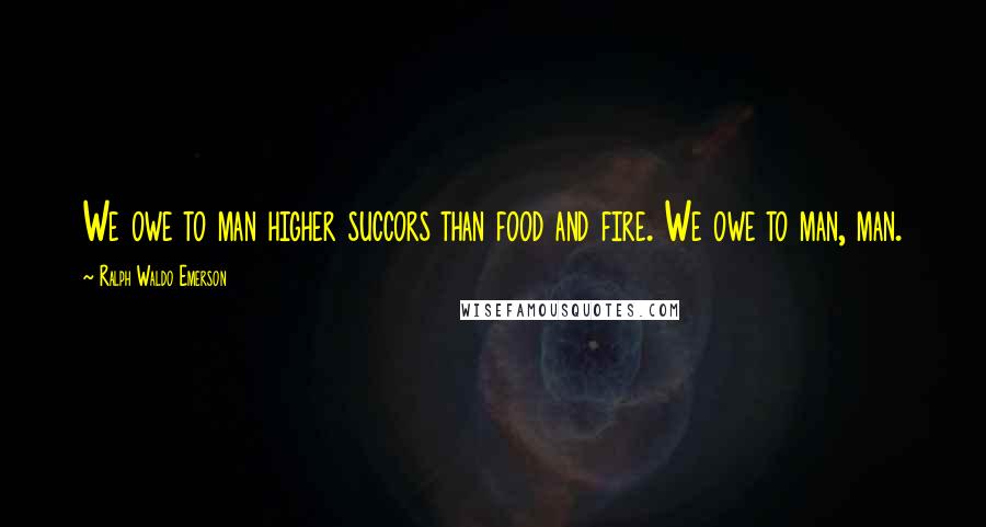 Ralph Waldo Emerson Quotes: We owe to man higher succors than food and fire. We owe to man, man.