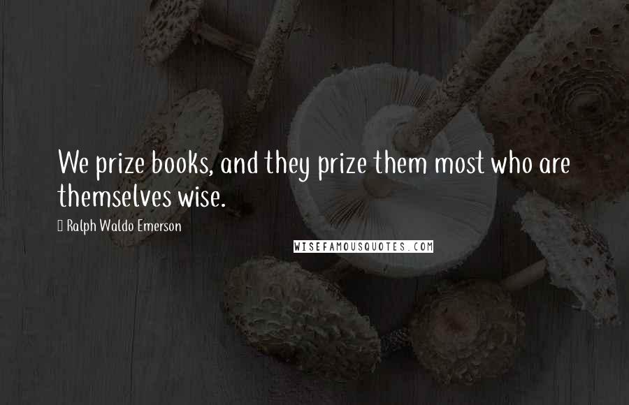 Ralph Waldo Emerson Quotes: We prize books, and they prize them most who are themselves wise.