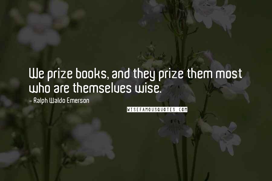 Ralph Waldo Emerson Quotes: We prize books, and they prize them most who are themselves wise.