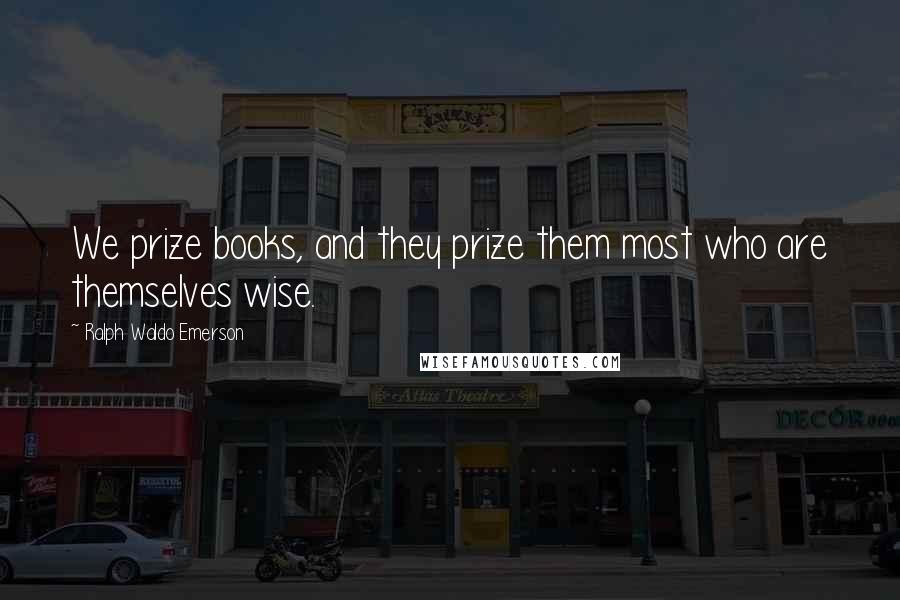 Ralph Waldo Emerson Quotes: We prize books, and they prize them most who are themselves wise.