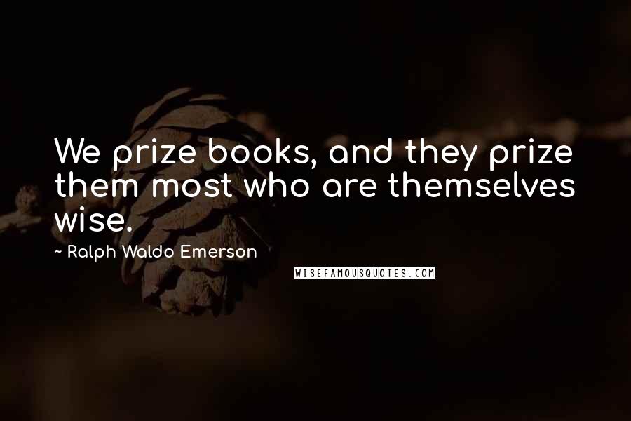Ralph Waldo Emerson Quotes: We prize books, and they prize them most who are themselves wise.