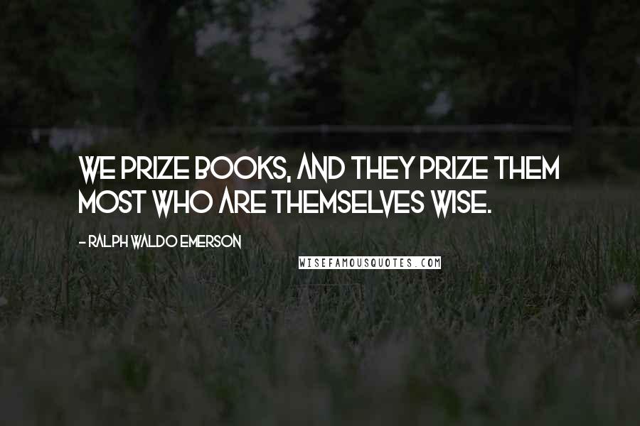 Ralph Waldo Emerson Quotes: We prize books, and they prize them most who are themselves wise.