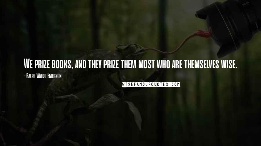 Ralph Waldo Emerson Quotes: We prize books, and they prize them most who are themselves wise.