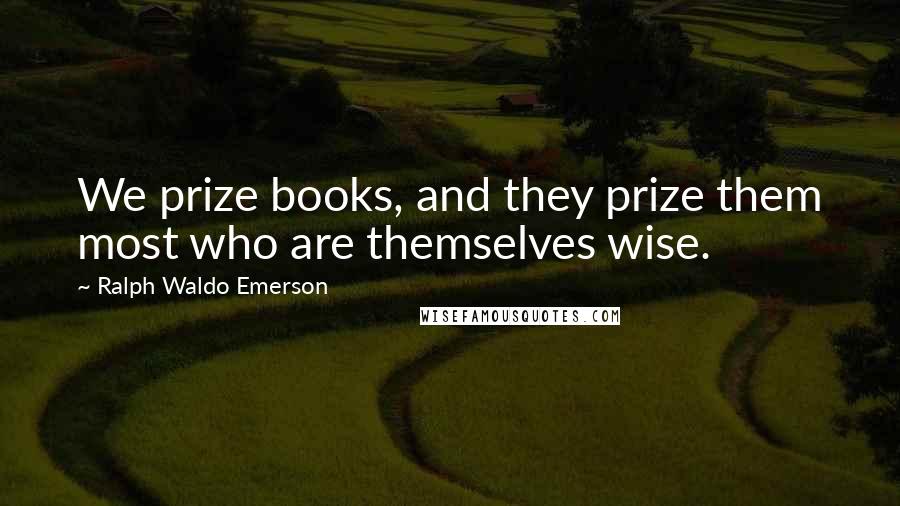 Ralph Waldo Emerson Quotes: We prize books, and they prize them most who are themselves wise.