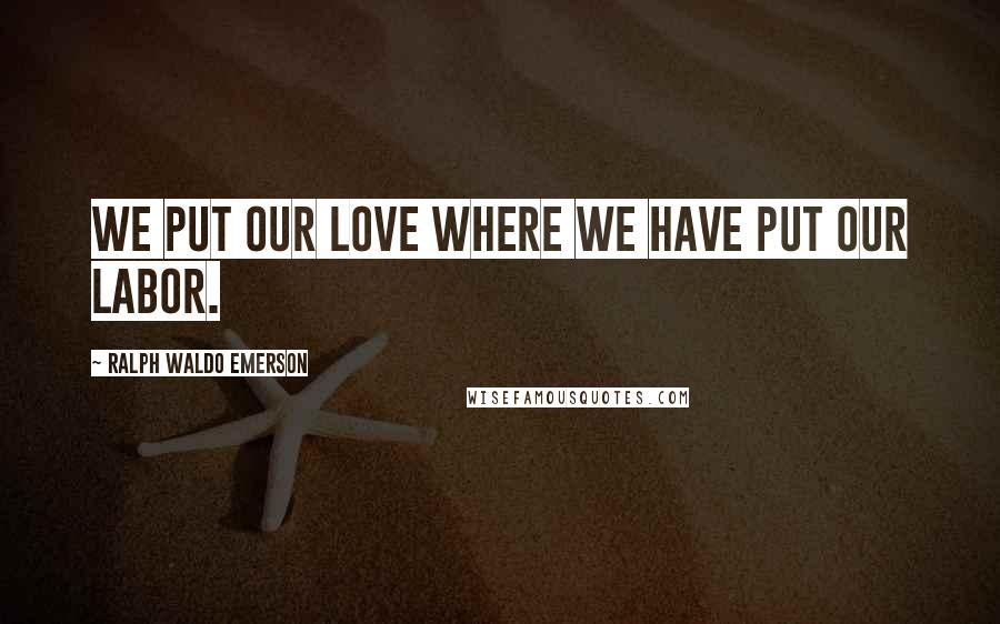 Ralph Waldo Emerson Quotes: We put our love where we have put our labor.
