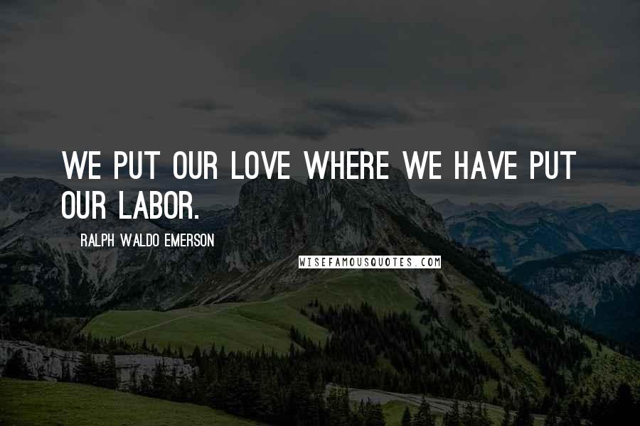 Ralph Waldo Emerson Quotes: We put our love where we have put our labor.