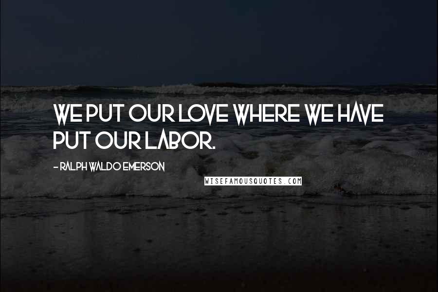 Ralph Waldo Emerson Quotes: We put our love where we have put our labor.