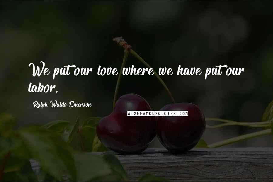 Ralph Waldo Emerson Quotes: We put our love where we have put our labor.