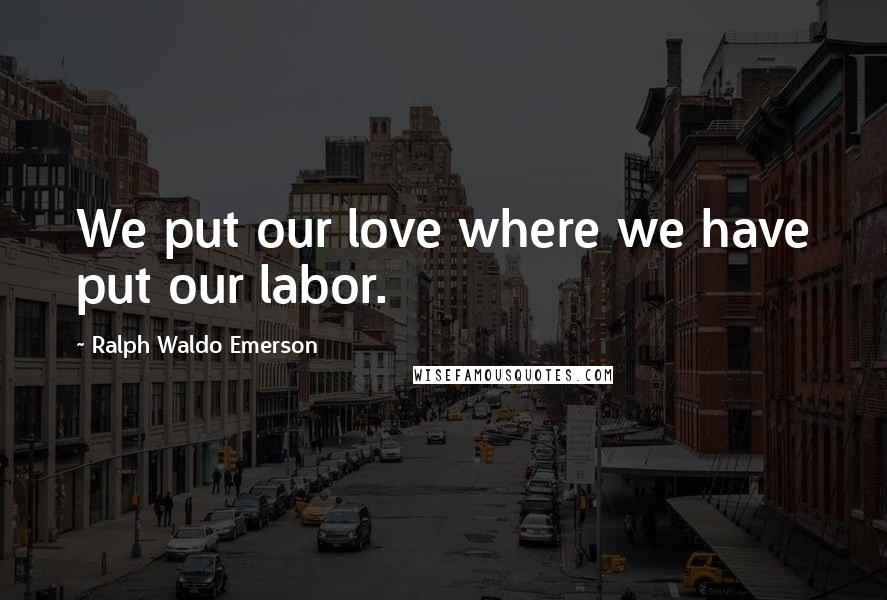 Ralph Waldo Emerson Quotes: We put our love where we have put our labor.