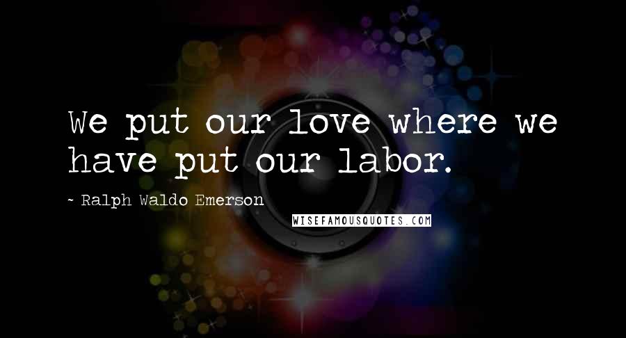 Ralph Waldo Emerson Quotes: We put our love where we have put our labor.