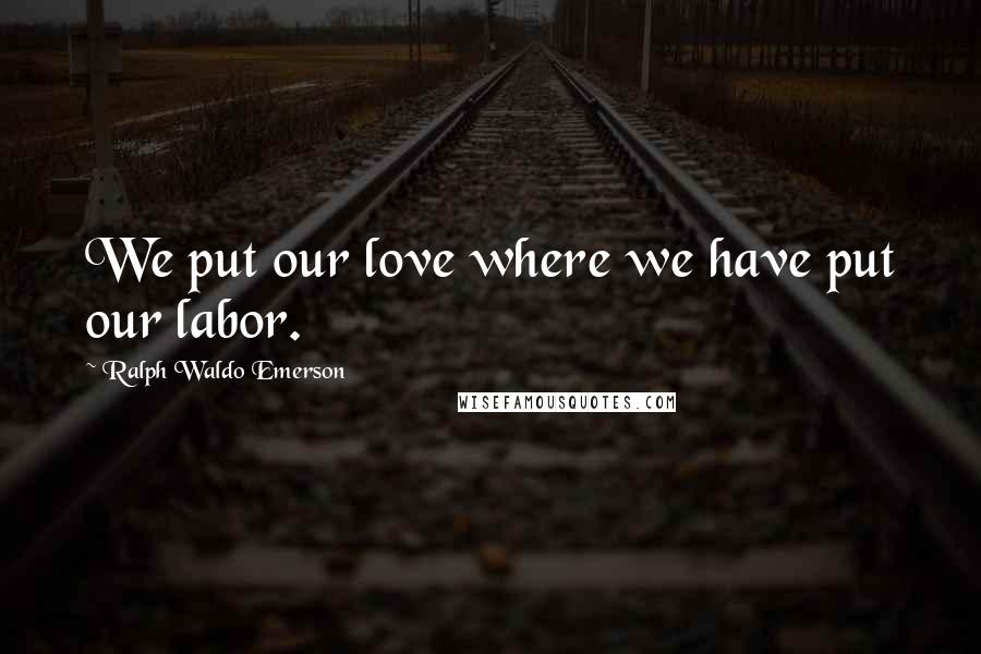 Ralph Waldo Emerson Quotes: We put our love where we have put our labor.