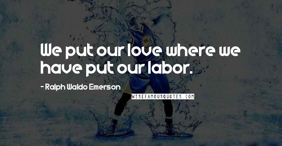 Ralph Waldo Emerson Quotes: We put our love where we have put our labor.