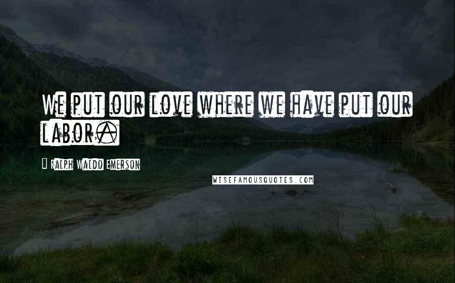 Ralph Waldo Emerson Quotes: We put our love where we have put our labor.