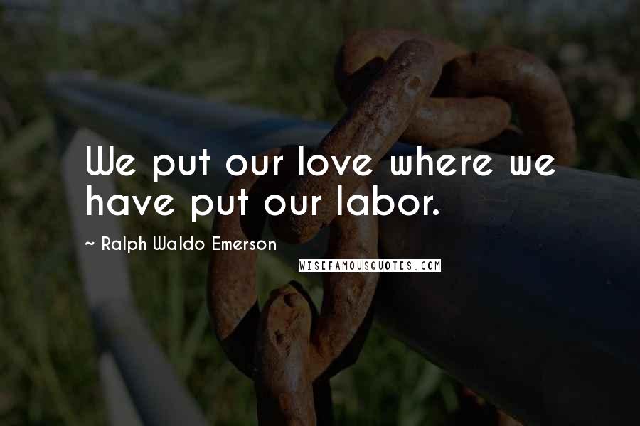 Ralph Waldo Emerson Quotes: We put our love where we have put our labor.