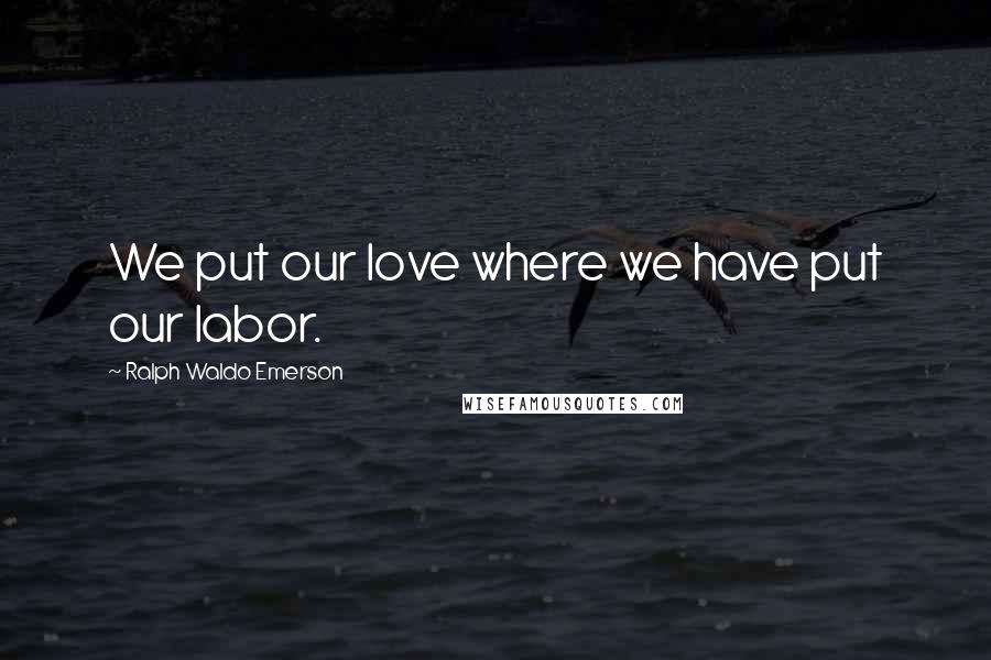 Ralph Waldo Emerson Quotes: We put our love where we have put our labor.