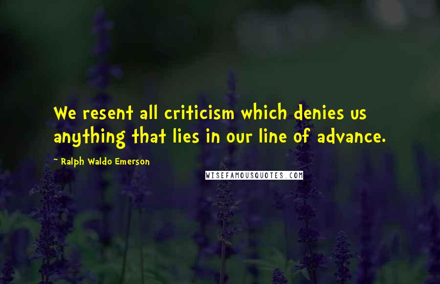 Ralph Waldo Emerson Quotes: We resent all criticism which denies us anything that lies in our line of advance.