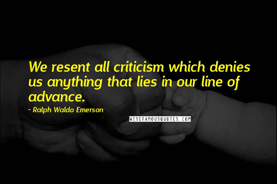 Ralph Waldo Emerson Quotes: We resent all criticism which denies us anything that lies in our line of advance.