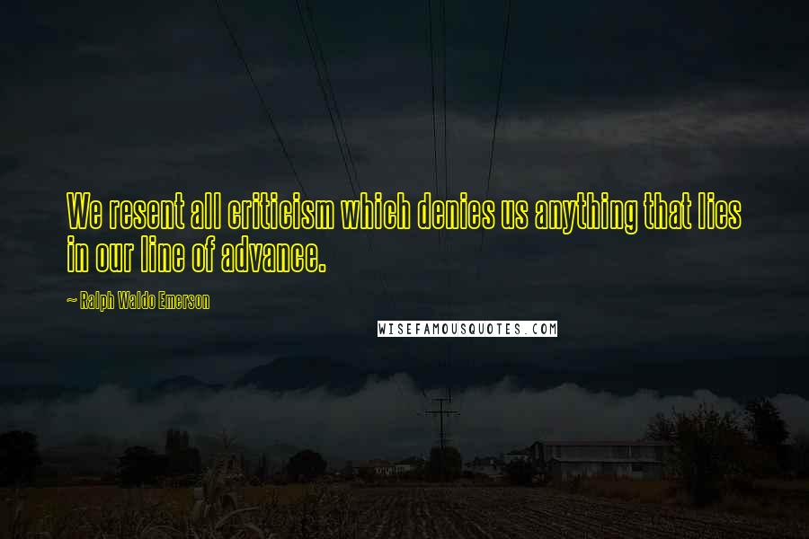 Ralph Waldo Emerson Quotes: We resent all criticism which denies us anything that lies in our line of advance.