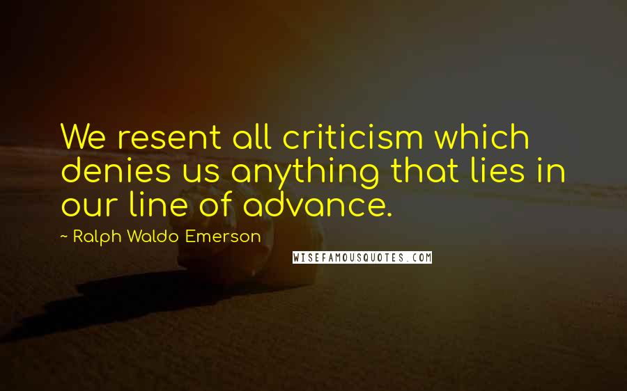 Ralph Waldo Emerson Quotes: We resent all criticism which denies us anything that lies in our line of advance.