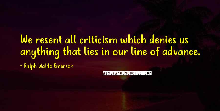 Ralph Waldo Emerson Quotes: We resent all criticism which denies us anything that lies in our line of advance.