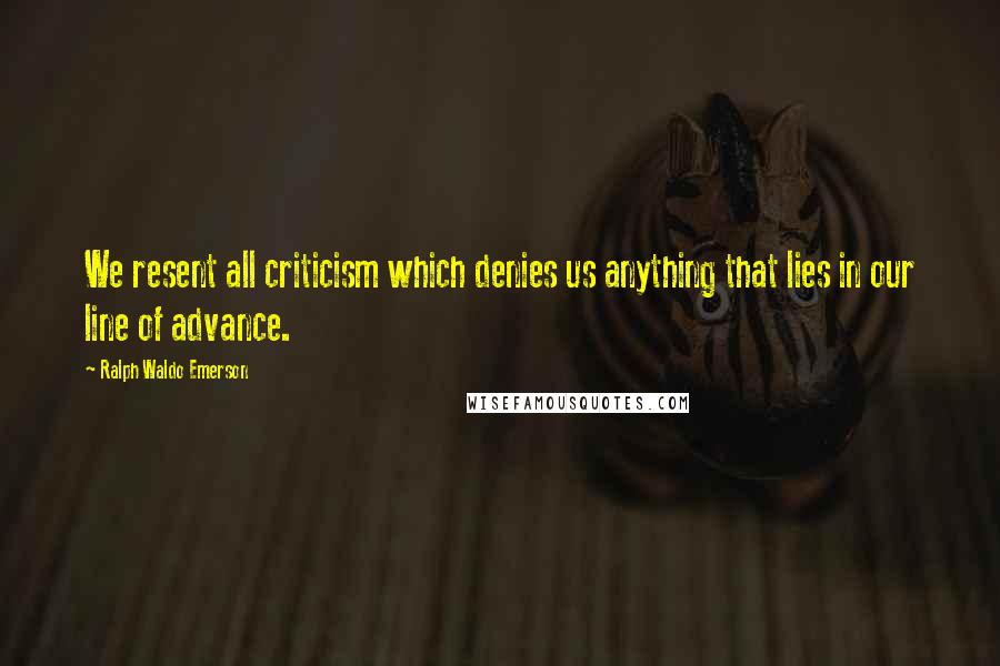 Ralph Waldo Emerson Quotes: We resent all criticism which denies us anything that lies in our line of advance.