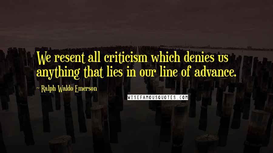 Ralph Waldo Emerson Quotes: We resent all criticism which denies us anything that lies in our line of advance.