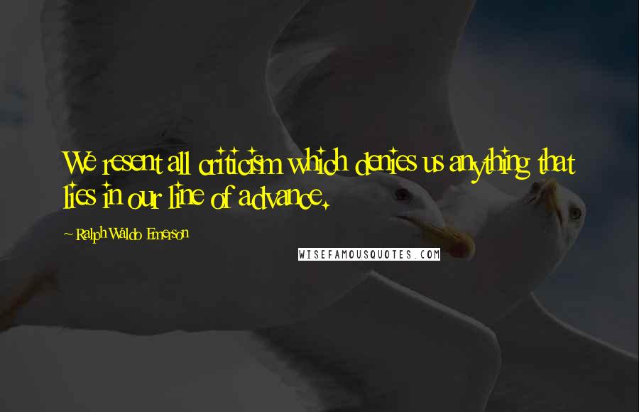 Ralph Waldo Emerson Quotes: We resent all criticism which denies us anything that lies in our line of advance.