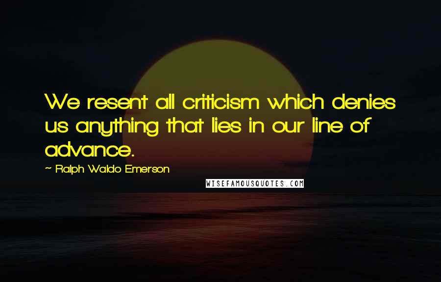 Ralph Waldo Emerson Quotes: We resent all criticism which denies us anything that lies in our line of advance.