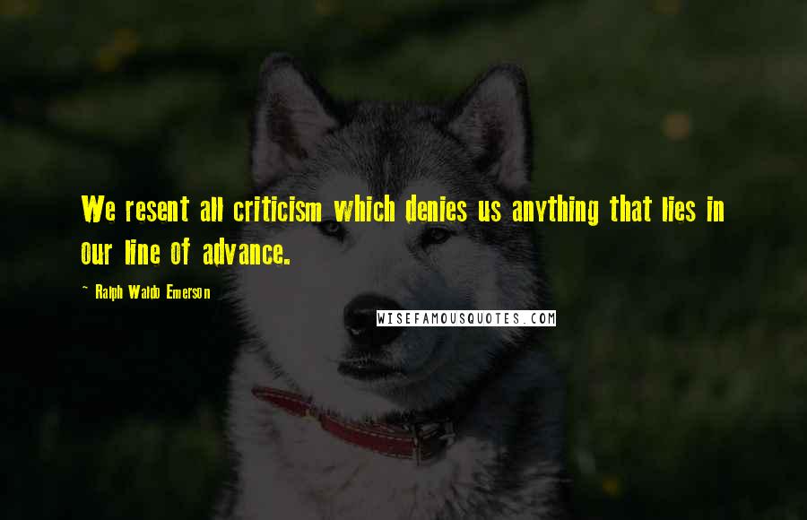 Ralph Waldo Emerson Quotes: We resent all criticism which denies us anything that lies in our line of advance.