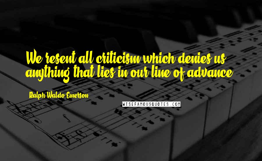 Ralph Waldo Emerson Quotes: We resent all criticism which denies us anything that lies in our line of advance.