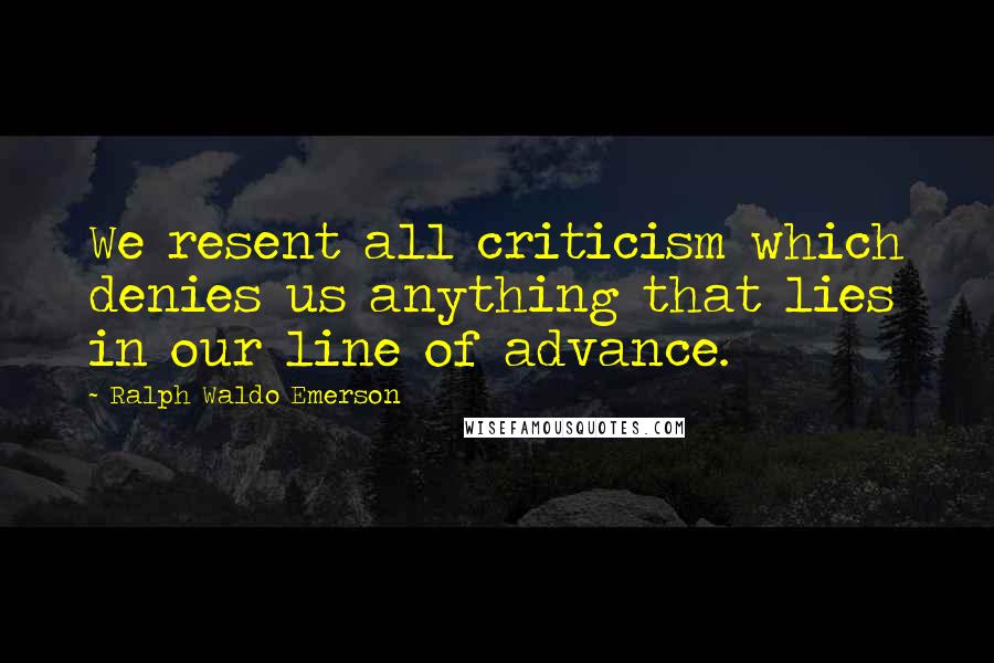 Ralph Waldo Emerson Quotes: We resent all criticism which denies us anything that lies in our line of advance.