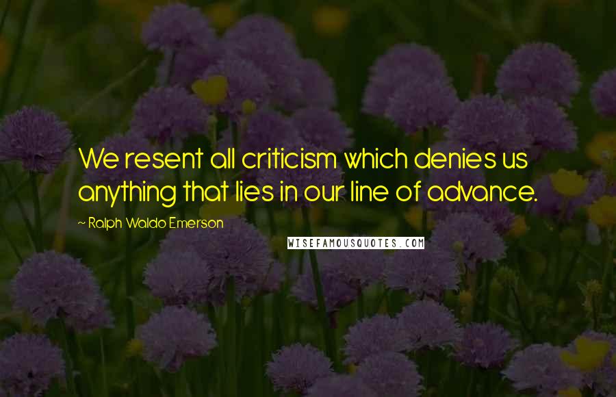 Ralph Waldo Emerson Quotes: We resent all criticism which denies us anything that lies in our line of advance.