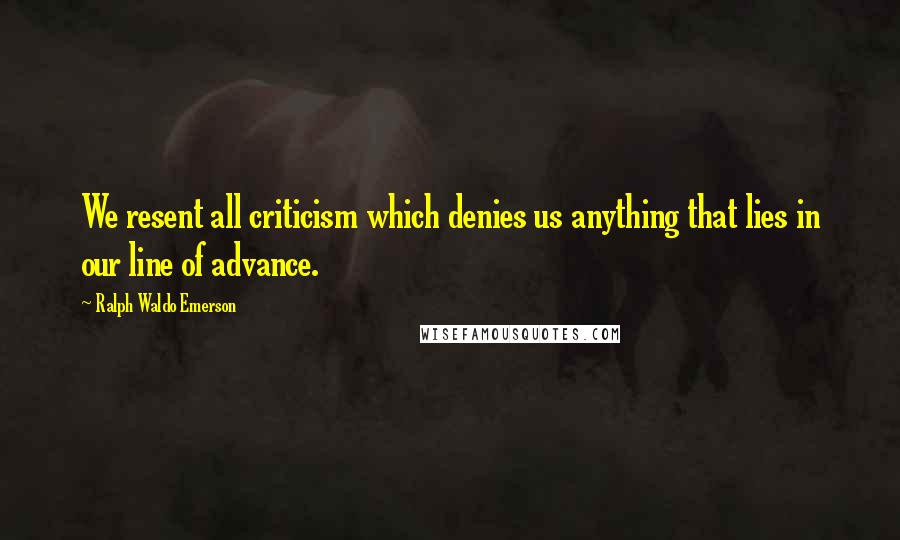 Ralph Waldo Emerson Quotes: We resent all criticism which denies us anything that lies in our line of advance.