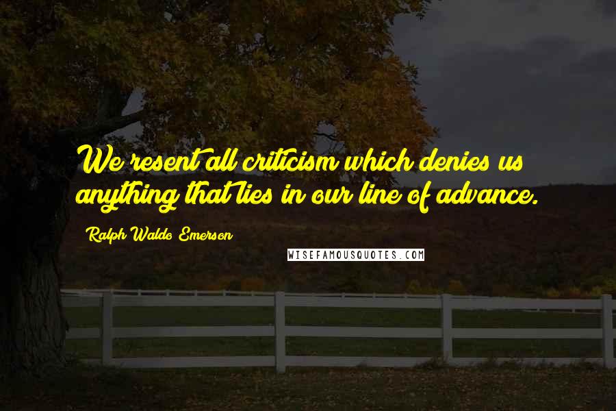 Ralph Waldo Emerson Quotes: We resent all criticism which denies us anything that lies in our line of advance.