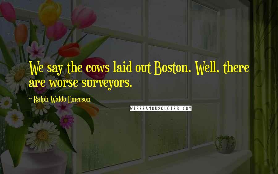 Ralph Waldo Emerson Quotes: We say the cows laid out Boston. Well, there are worse surveyors.