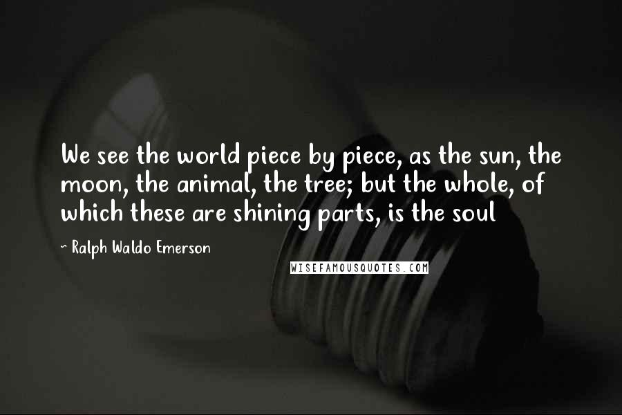Ralph Waldo Emerson Quotes: We see the world piece by piece, as the sun, the moon, the animal, the tree; but the whole, of which these are shining parts, is the soul