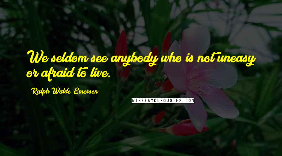 Ralph Waldo Emerson Quotes: We seldom see anybody who is not uneasy or afraid to live.