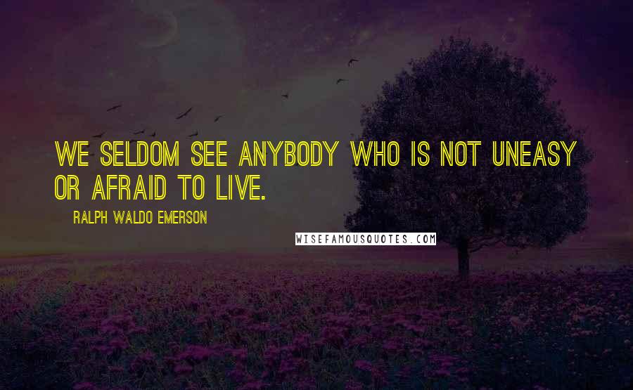 Ralph Waldo Emerson Quotes: We seldom see anybody who is not uneasy or afraid to live.