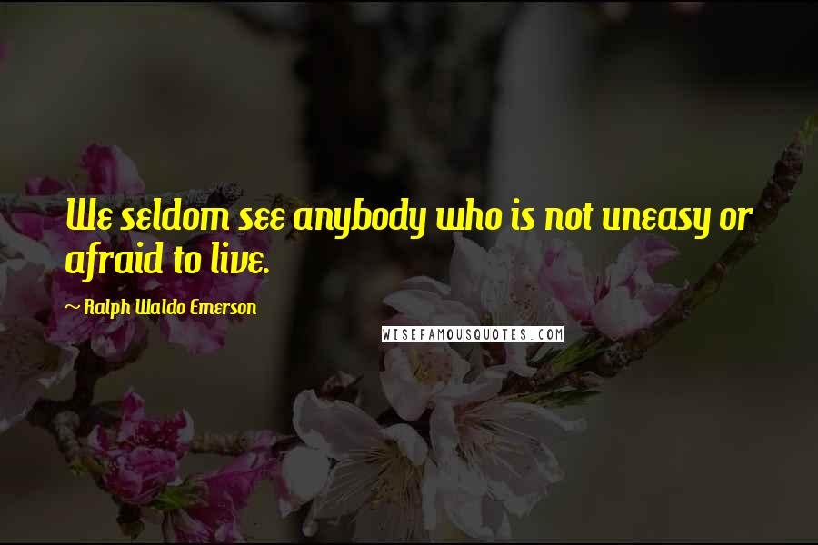 Ralph Waldo Emerson Quotes: We seldom see anybody who is not uneasy or afraid to live.