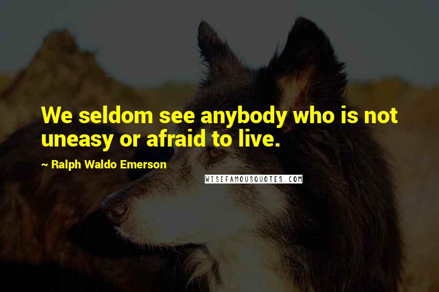 Ralph Waldo Emerson Quotes: We seldom see anybody who is not uneasy or afraid to live.