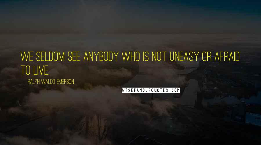 Ralph Waldo Emerson Quotes: We seldom see anybody who is not uneasy or afraid to live.